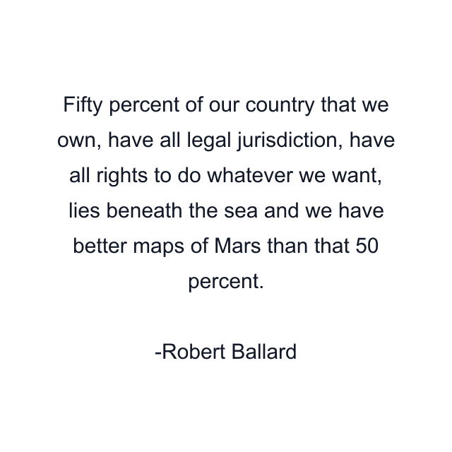 Fifty percent of our country that we own, have all legal jurisdiction, have all rights to do whatever we want, lies beneath the sea and we have better maps of Mars than that 50 percent.