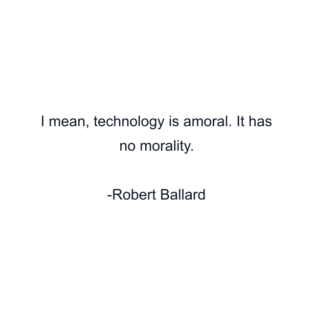 I mean, technology is amoral. It has no morality.