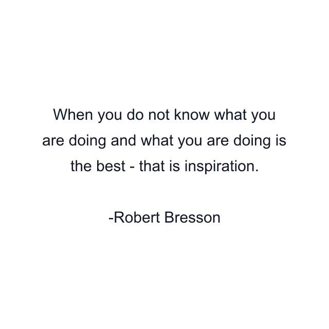 When you do not know what you are doing and what you are doing is the best - that is inspiration.