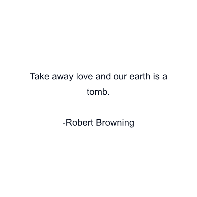 Take away love and our earth is a tomb.