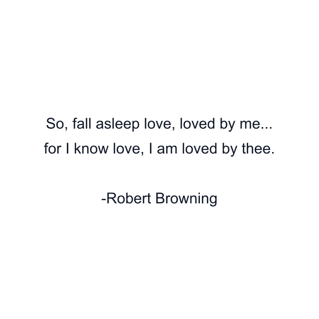 So, fall asleep love, loved by me... for I know love, I am loved by thee.