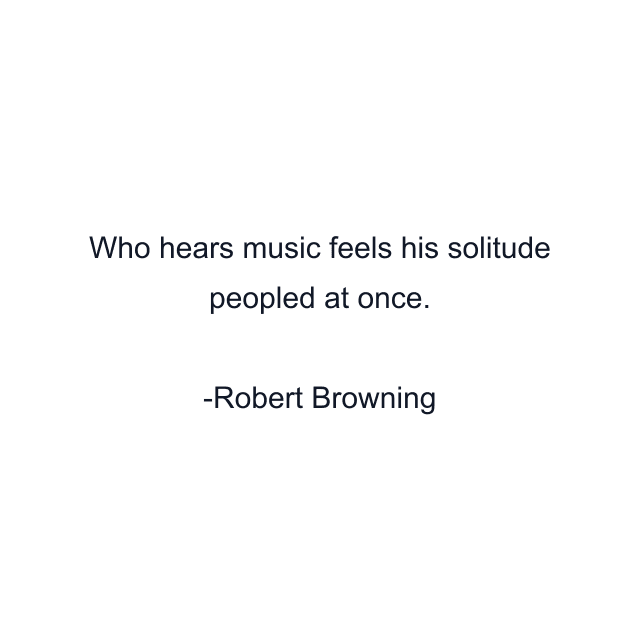 Who hears music feels his solitude peopled at once.