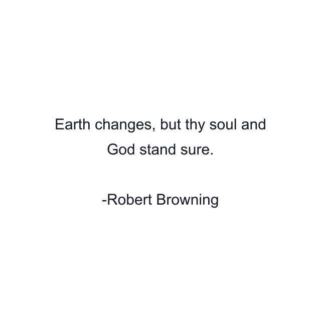 Earth changes, but thy soul and God stand sure.