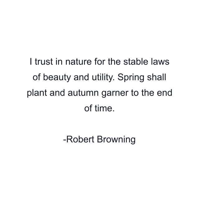 I trust in nature for the stable laws of beauty and utility. Spring shall plant and autumn garner to the end of time.