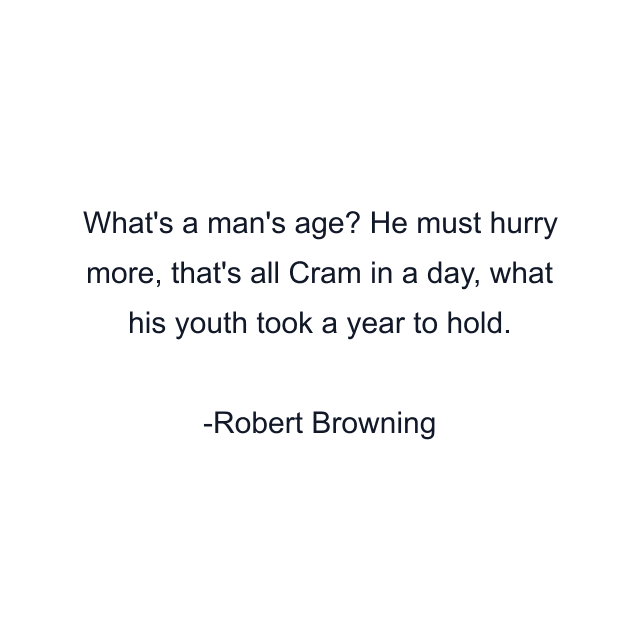 What's a man's age? He must hurry more, that's all Cram in a day, what his youth took a year to hold.