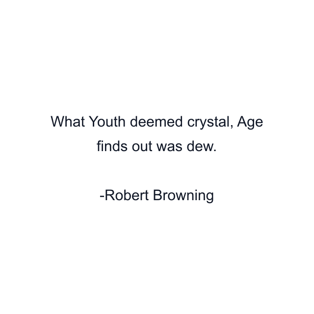 What Youth deemed crystal, Age finds out was dew.