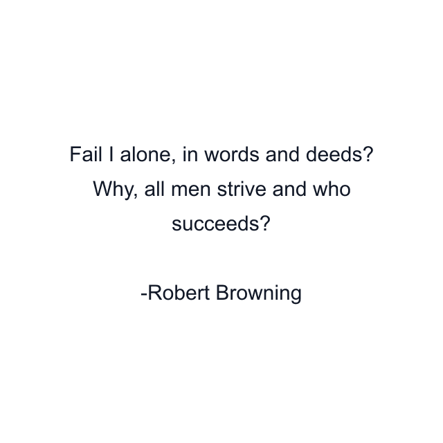 Fail I alone, in words and deeds? Why, all men strive and who succeeds?