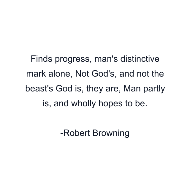 Finds progress, man's distinctive mark alone, Not God's, and not the beast's God is, they are, Man partly is, and wholly hopes to be.