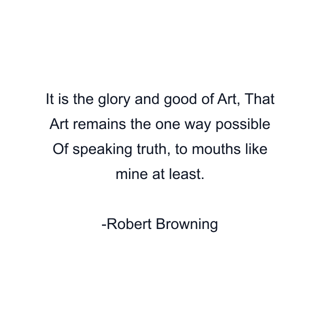 It is the glory and good of Art, That Art remains the one way possible Of speaking truth, to mouths like mine at least.