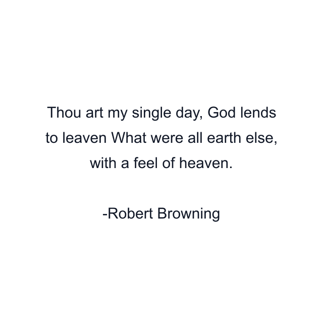 Thou art my single day, God lends to leaven What were all earth else, with a feel of heaven.