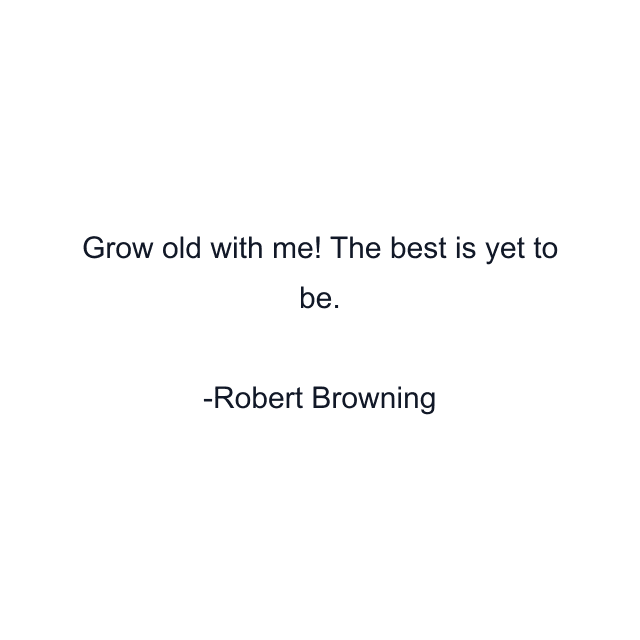 Grow old with me! The best is yet to be.