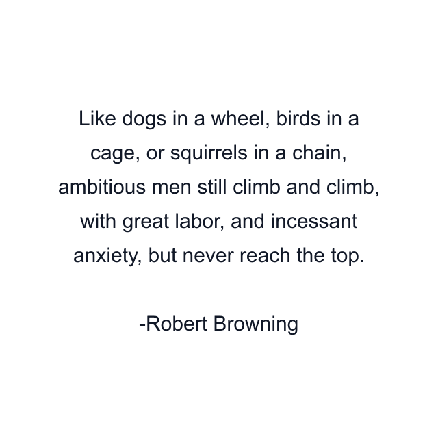 Like dogs in a wheel, birds in a cage, or squirrels in a chain, ambitious men still climb and climb, with great labor, and incessant anxiety, but never reach the top.