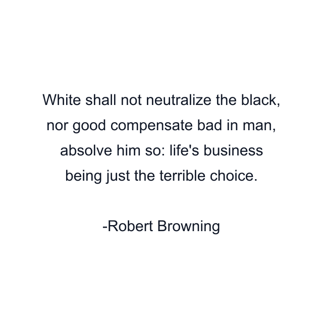 White shall not neutralize the black, nor good compensate bad in man, absolve him so: life's business being just the terrible choice.