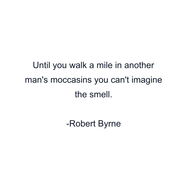 Until you walk a mile in another man's moccasins you can't imagine the smell.