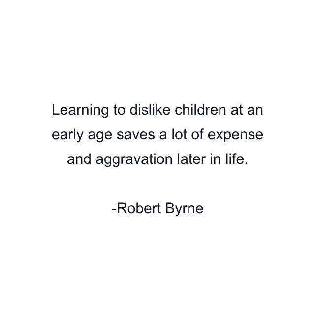 Learning to dislike children at an early age saves a lot of expense and aggravation later in life.