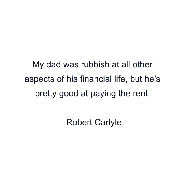 My dad was rubbish at all other aspects of his financial life, but he's pretty good at paying the rent.