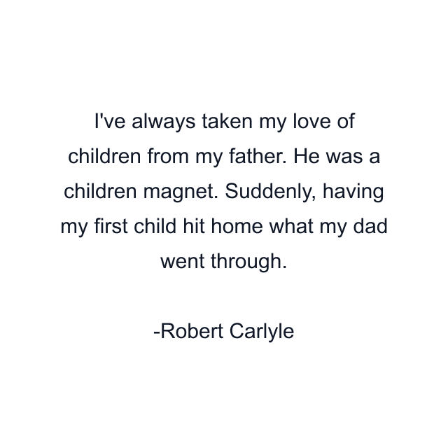 I've always taken my love of children from my father. He was a children magnet. Suddenly, having my first child hit home what my dad went through.