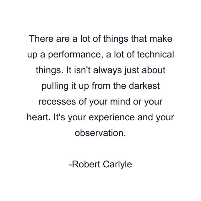 There are a lot of things that make up a performance, a lot of technical things. It isn't always just about pulling it up from the darkest recesses of your mind or your heart. It's your experience and your observation.