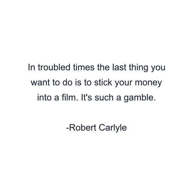 In troubled times the last thing you want to do is to stick your money into a film. It's such a gamble.