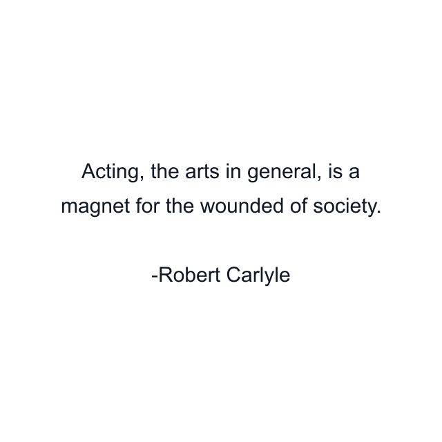 Acting, the arts in general, is a magnet for the wounded of society.