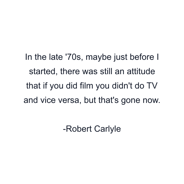 In the late '70s, maybe just before I started, there was still an attitude that if you did film you didn't do TV and vice versa, but that's gone now.