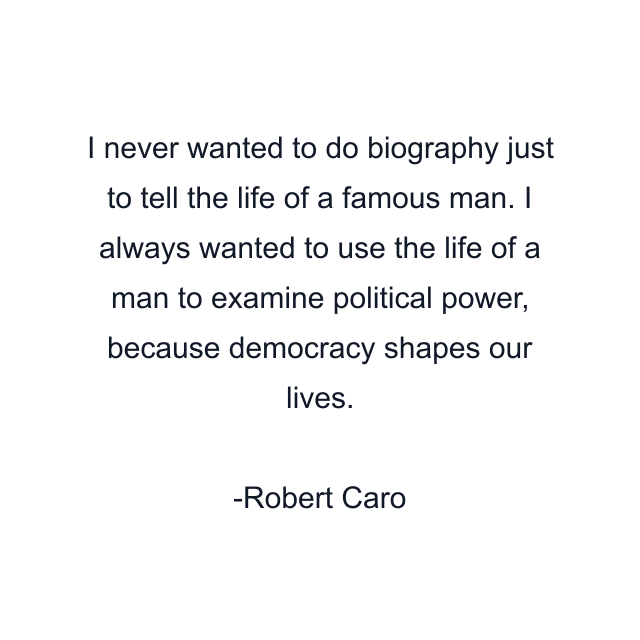 I never wanted to do biography just to tell the life of a famous man. I always wanted to use the life of a man to examine political power, because democracy shapes our lives.