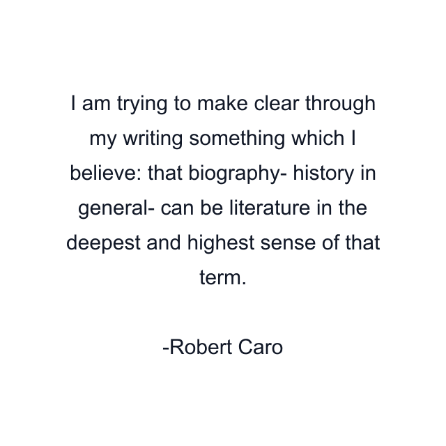 I am trying to make clear through my writing something which I believe: that biography- history in general- can be literature in the deepest and highest sense of that term.