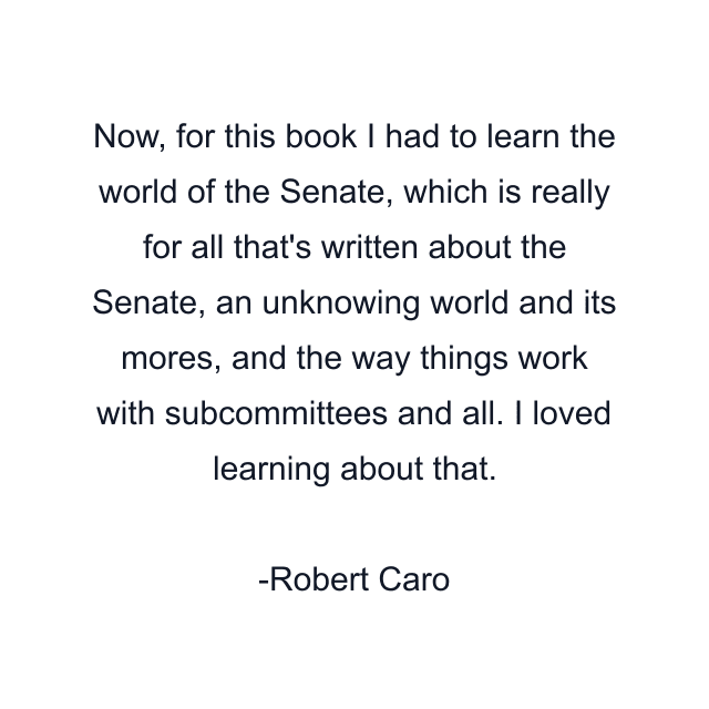 Now, for this book I had to learn the world of the Senate, which is really for all that's written about the Senate, an unknowing world and its mores, and the way things work with subcommittees and all. I loved learning about that.