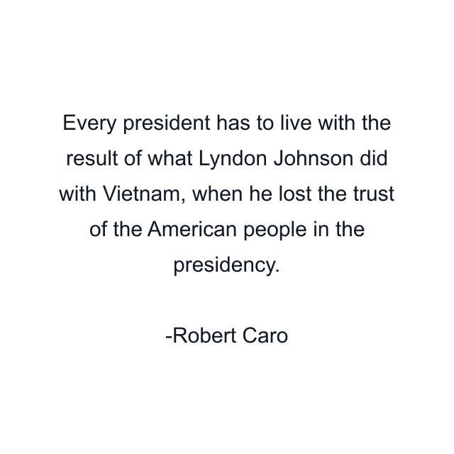 Every president has to live with the result of what Lyndon Johnson did with Vietnam, when he lost the trust of the American people in the presidency.