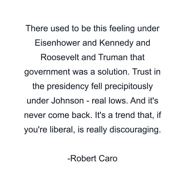 There used to be this feeling under Eisenhower and Kennedy and Roosevelt and Truman that government was a solution. Trust in the presidency fell precipitously under Johnson - real lows. And it's never come back. It's a trend that, if you're liberal, is really discouraging.