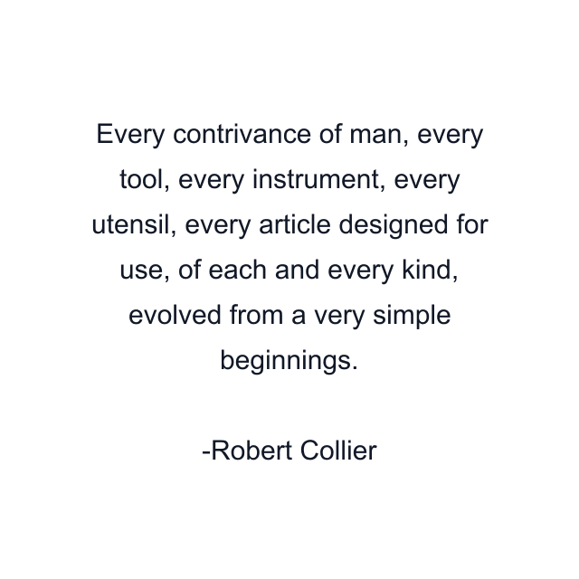 Every contrivance of man, every tool, every instrument, every utensil, every article designed for use, of each and every kind, evolved from a very simple beginnings.