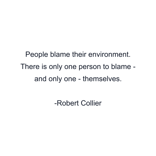 People blame their environment. There is only one person to blame - and only one - themselves.