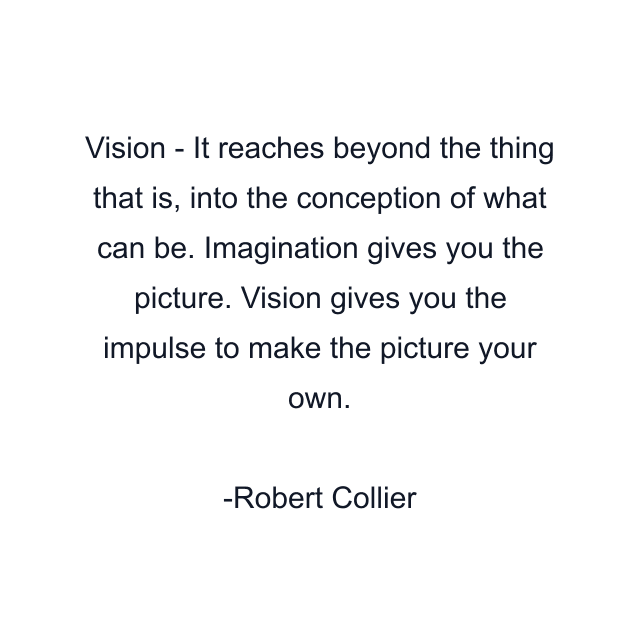 Vision - It reaches beyond the thing that is, into the conception of what can be. Imagination gives you the picture. Vision gives you the impulse to make the picture your own.