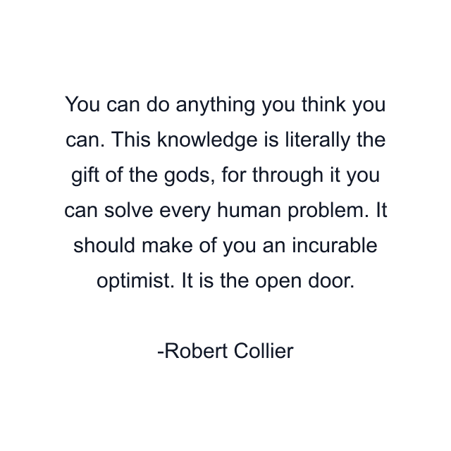 You can do anything you think you can. This knowledge is literally the gift of the gods, for through it you can solve every human problem. It should make of you an incurable optimist. It is the open door.