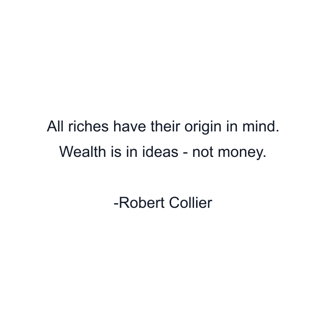 All riches have their origin in mind. Wealth is in ideas - not money.