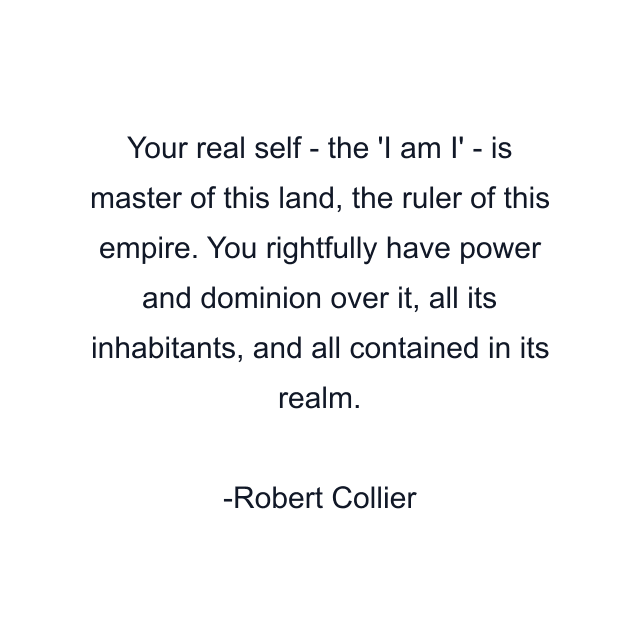 Your real self - the 'I am I' - is master of this land, the ruler of this empire. You rightfully have power and dominion over it, all its inhabitants, and all contained in its realm.