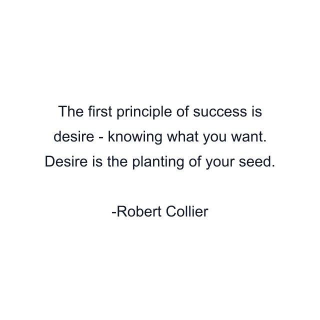 The first principle of success is desire - knowing what you want. Desire is the planting of your seed.