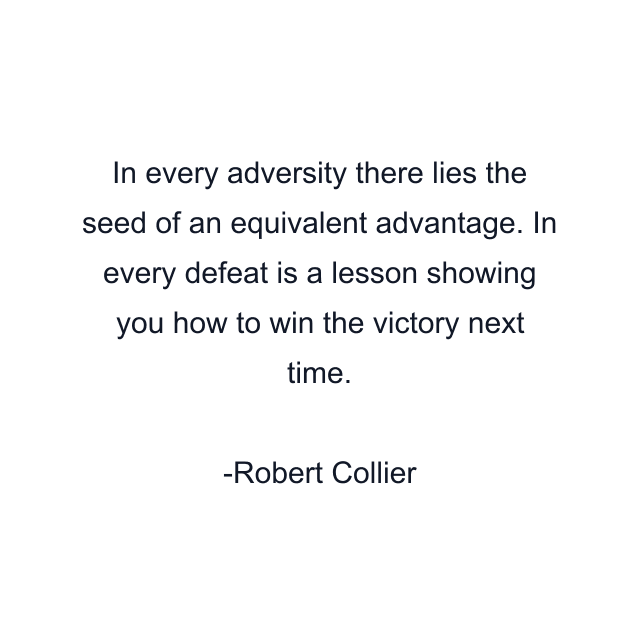 In every adversity there lies the seed of an equivalent advantage. In every defeat is a lesson showing you how to win the victory next time.