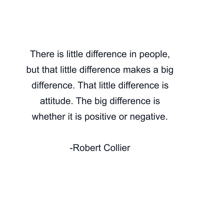 There is little difference in people, but that little difference makes a big difference. That little difference is attitude. The big difference is whether it is positive or negative.