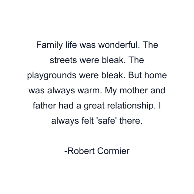 Family life was wonderful. The streets were bleak. The playgrounds were bleak. But home was always warm. My mother and father had a great relationship. I always felt 'safe' there.