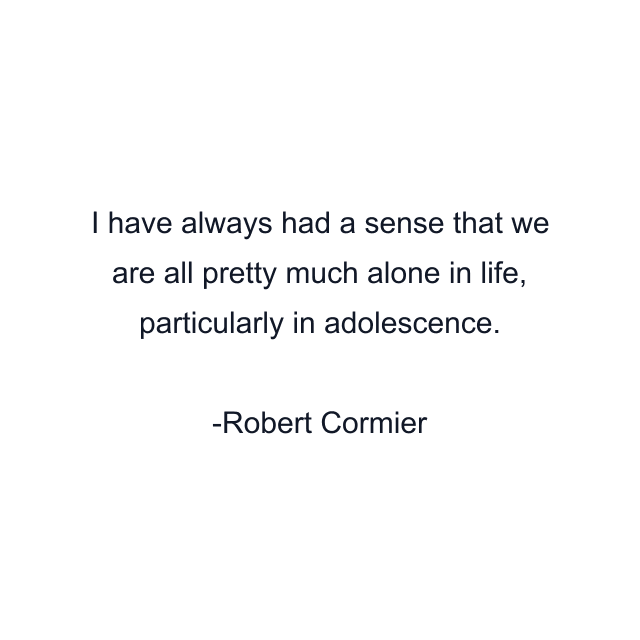 I have always had a sense that we are all pretty much alone in life, particularly in adolescence.