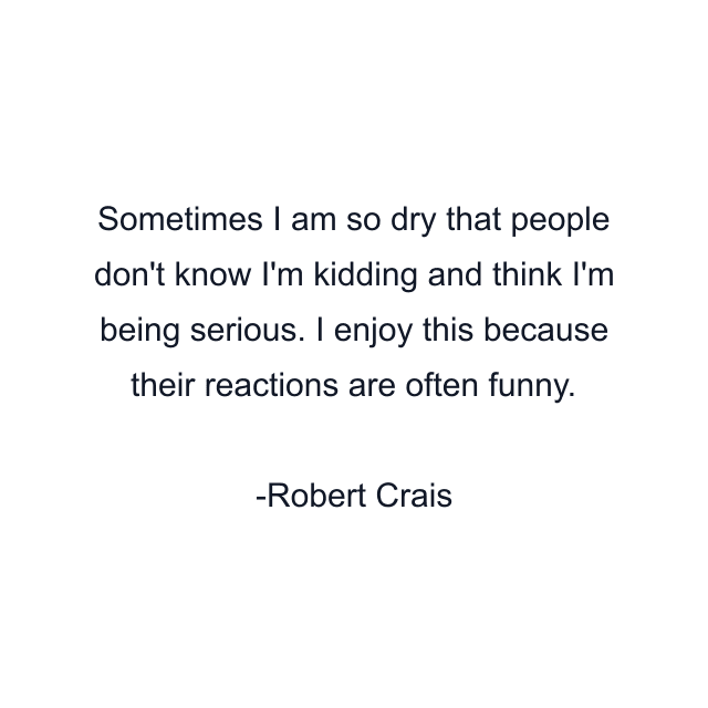 Sometimes I am so dry that people don't know I'm kidding and think I'm being serious. I enjoy this because their reactions are often funny.