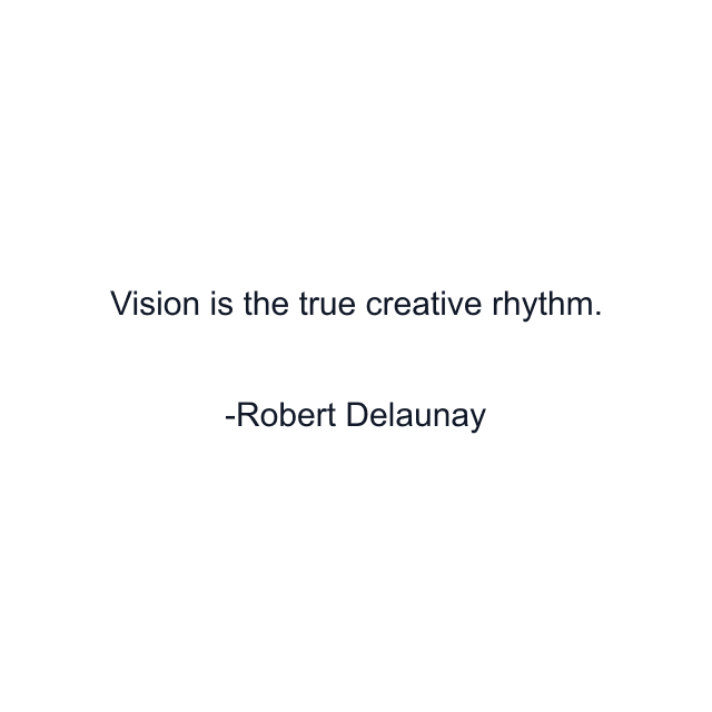 Vision is the true creative rhythm.