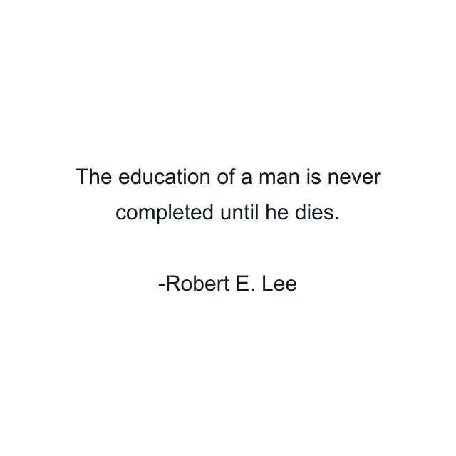 The education of a man is never completed until he dies.