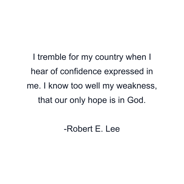 I tremble for my country when I hear of confidence expressed in me. I know too well my weakness, that our only hope is in God.