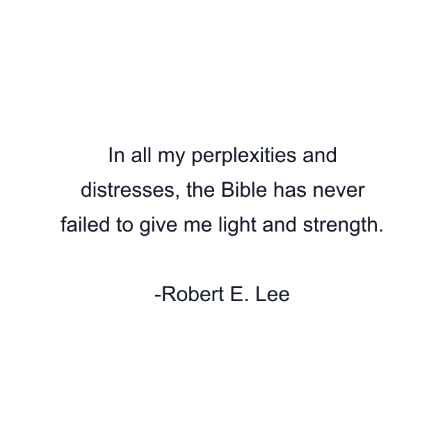 In all my perplexities and distresses, the Bible has never failed to give me light and strength.