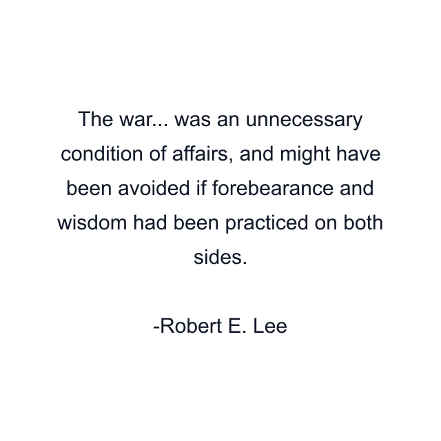 The war... was an unnecessary condition of affairs, and might have been avoided if forebearance and wisdom had been practiced on both sides.