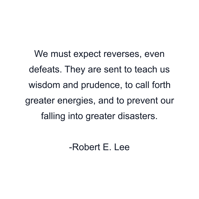 We must expect reverses, even defeats. They are sent to teach us wisdom and prudence, to call forth greater energies, and to prevent our falling into greater disasters.