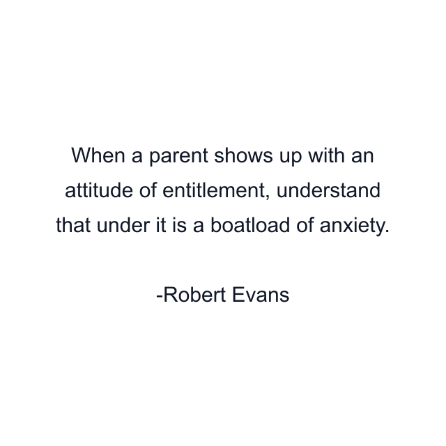 When a parent shows up with an attitude of entitlement, understand that under it is a boatload of anxiety.