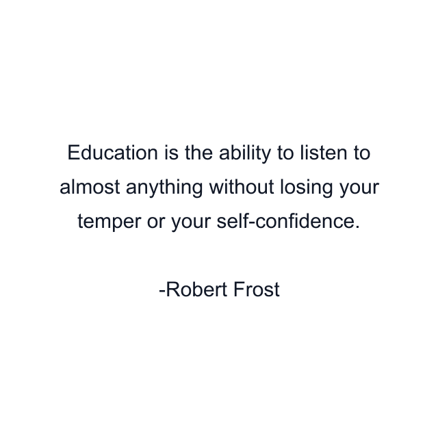 Education is the ability to listen to almost anything without losing your temper or your self-confidence.